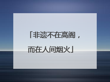 非遗不在高阁，而在人间烟火