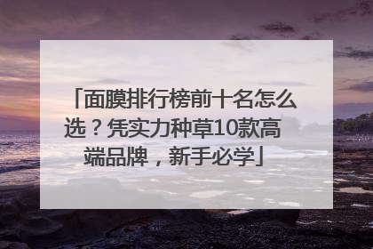 面膜排行榜前十名怎么选？凭实力种草10款高端品牌，新手必学