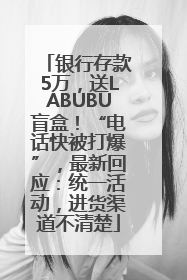 银行存款5万，送LABUBU盲盒！“电话快被打爆”，最新回应：统一活动，进货渠道不清楚
