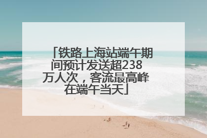 铁路上海站端午期间预计发送超238万人次，客流最高峰在端午当天