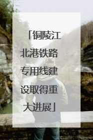铜陵江北港铁路专用线建设取得重大进展