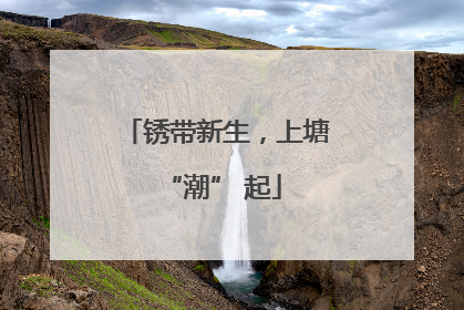 锈带新生，上塘 “潮” 起