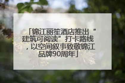 锦江丽笙酒店推出“建筑可阅读”打卡路线，以空间叙事致敬锦江品牌90周年