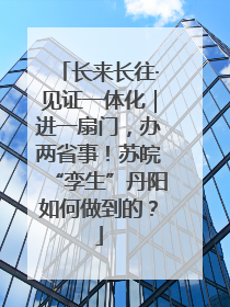 长来长往·见证一体化｜进一扇门，办两省事！苏皖“孪生”丹阳如何做到的？