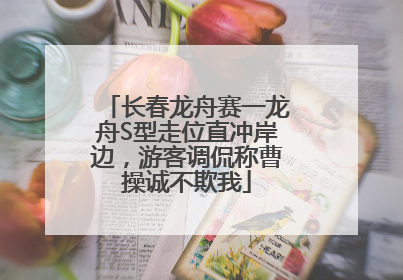 长春龙舟赛一龙舟S型走位直冲岸边，游客调侃称曹操诚不欺我