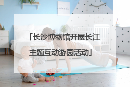 长沙博物馆开展长江主题互动游园活动