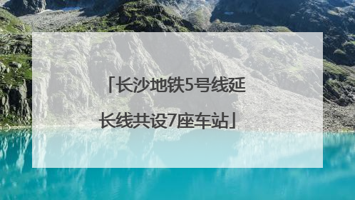 长沙地铁5号线延长线共设7座车站