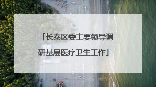 长泰区委主要领导调研基层医疗卫生工作