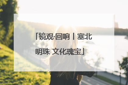 镜观·回响丨塞北明珠 文化瑰宝