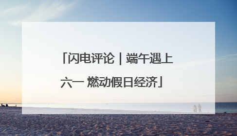 闪电评论｜端午遇上六一 燃动假日经济