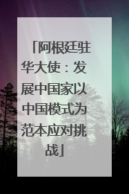 阿根廷驻华大使：发展中国家以中国模式为范本应对挑战
