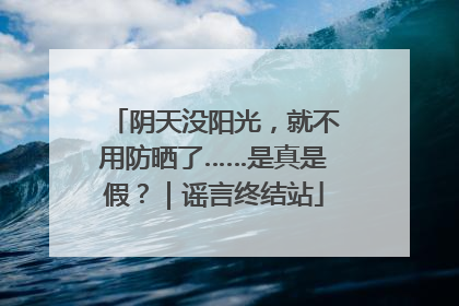 阴天没阳光，就不用防晒了……是真是假？｜谣言终结站