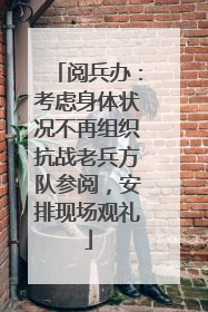 阅兵办：考虑身体状况不再组织抗战老兵方队参阅，安排现场观礼