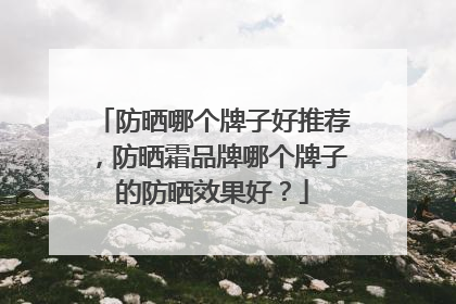 防晒哪个牌子好推荐，防晒霜品牌哪个牌子的防晒效果好？