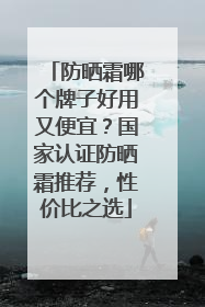 防晒霜哪个牌子好用又便宜？国家认证防晒霜推荐，性价比之选