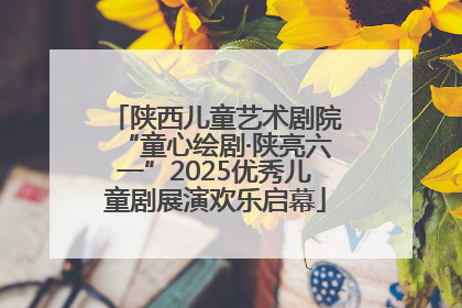 陕西儿童艺术剧院“童心绘剧·陕亮六一”2025优秀儿童剧展演欢乐启幕