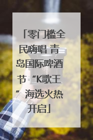 零门槛全民嗨唱 青岛国际啤酒节“K歌王”海选火热开启