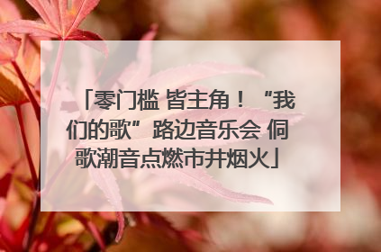 零门槛 皆主角！“我们的歌”路边音乐会 侗歌潮音点燃市井烟火