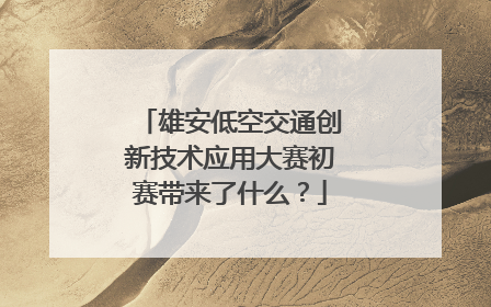 雄安低空交通创新技术应用大赛初赛带来了什么？