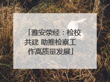 雅安荥经：检校共建 助推检察工作高质量发展