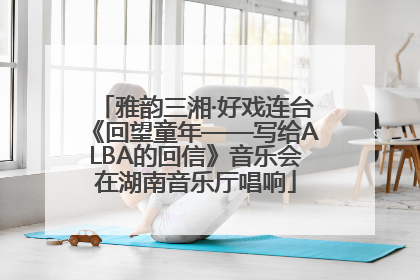 雅韵三湘·好戏连台《回望童年——写给ALBA的回信》音乐会在湖南音乐厅唱响