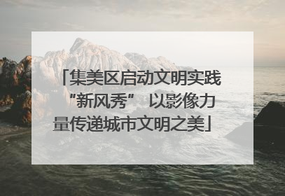 集美区启动文明实践“新风秀” 以影像力量传递城市文明之美