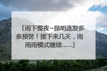 雨下整夜~昆明连发多条预警！接下来几天，雨雨雨模式继续……