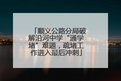顺义公路分局破解沿河中学“通学堵”难题，疏堵工作进入最后冲刺