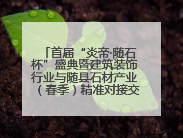 首届“炎帝·随石杯”盛典暨建筑装饰行业与随县石材产业（春季）精准对接交流会落幕