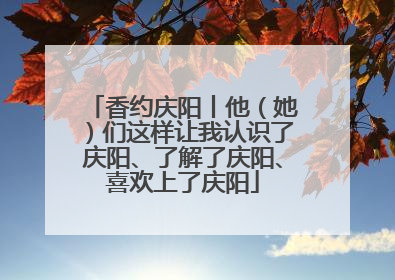 香约庆阳丨他（她）们这样让我认识了庆阳、了解了庆阳、喜欢上了庆阳