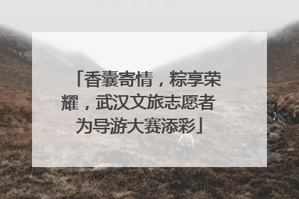 香囊寄情，粽享荣耀，武汉文旅志愿者为导游大赛添彩