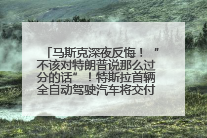 马斯克深夜反悔！“不该对特朗普说那么过分的话”！特斯拉首辆全自动驾驶汽车将交付，马斯克：将从生产线直接开向车主家中！公司股价大涨