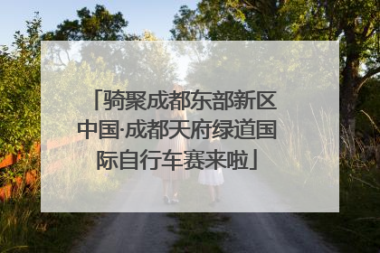 骑聚成都东部新区 中国·成都天府绿道国际自行车赛来啦