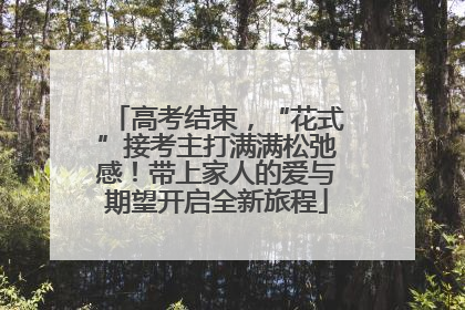 高考结束，“花式”接考主打满满松弛感！带上家人的爱与期望开启全新旅程