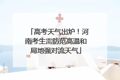 高考天气出炉！河南考生需防范高温和局地强对流天气