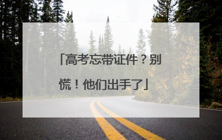 高考忘带证件？别慌！他们出手了