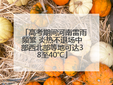 高考期间河南雷雨频繁 炎热不退场中部西北部等地可达38至40℃