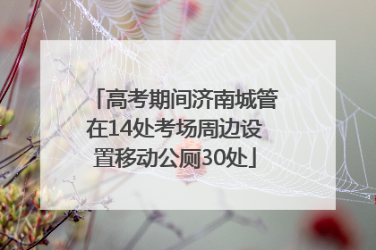 高考期间济南城管在14处考场周边设置移动公厕30处