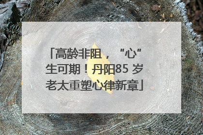 高龄非阻，“心” 生可期！丹阳85 岁老太重塑心律新章