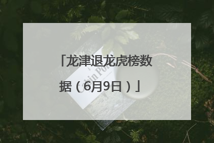 龙津退龙虎榜数据（6月9日）