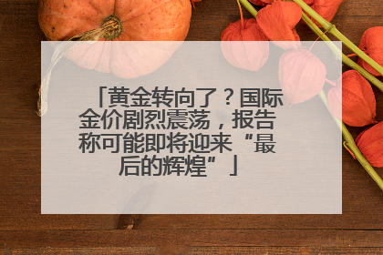 黄金转向了？国际金价剧烈震荡，报告称可能即将迎来“最后的辉煌”