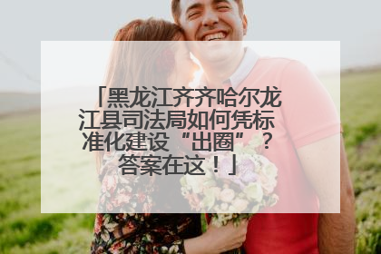 黑龙江齐齐哈尔龙江县司法局如何凭标准化建设“出圈”？答案在这！
