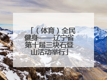 （体育）全民健身——辽宁省第十届三块石登山活动举行