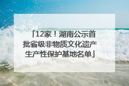 12家！湖南公示首批省级非物质文化遗产生产性保护基地名单