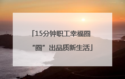 15分钟职工幸福圈 “圈”出品质新生活