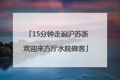 15分钟走遍沪苏浙 欢迎来方厅水院做客