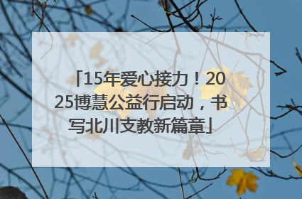15年爱心接力！2025博慧公益行启动，书写北川支教新篇章