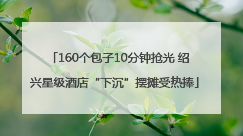 160个包子10分钟抢光 绍兴星级酒店“下沉”摆摊受热捧
