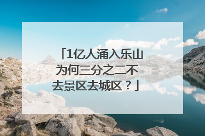 1亿人涌入乐山 为何三分之二不去景区去城区？