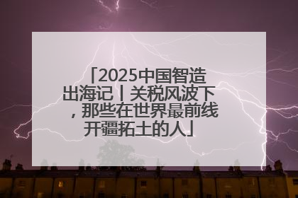 2025中国智造出海记丨关税风波下，那些在世界最前线开疆拓土的人